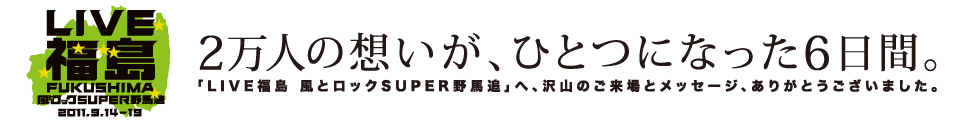 2万人の想いが、ひとつになった6日間。<br />「LIVE福島 風とロックSUPER野馬追」への、沢山のご来場とメッセージ、ありがとうございました。