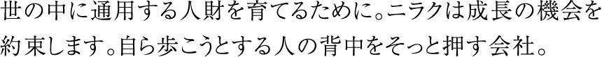 世の中に通用する人財を育てるために。ニラクは成長の機会を約束します。自ら歩こうとする人の背中をそっと押す会社。