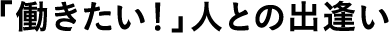 「働きたい!」人との出会い