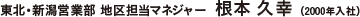 東北・新潟営業部 地区担当マネジャー 根本 久幸（2000年入社）