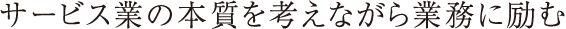 サービス業の本質を考えながら業務に励む
