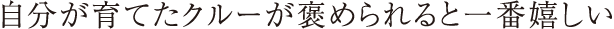 自分が育てたクルーが褒められると一番嬉しい