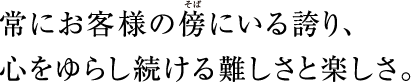 常にお客様の傍にいる誇り、心をゆらし続ける難しさと楽しさ。