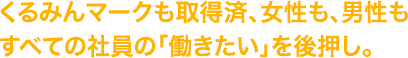くるみんマークも取得済、女性も、男性もすべての社員の「働きたい」を後押し。