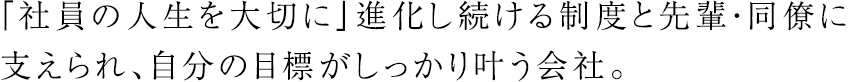 「社員の人生を大切に」進化し続ける制度と先輩・同僚に支えられ、自分の目標がしっかり叶う会社。